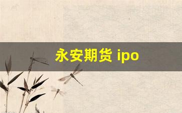 永安期货 ipo(永安期货开户流程)_https://www.qldgs.com_国际期货_第1张